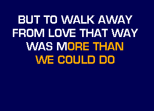 BUT T0 WALK AWAY
FROM LOVE THAT WAY
WAS MORE THAN

WE COULD DO