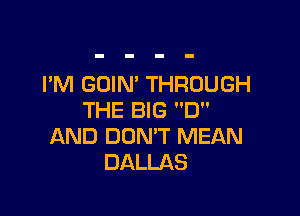 I'M GOIN' THROUGH

THE BIG D
AND DOMT MEAN
DALLAS