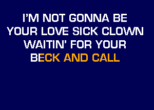 I'M NOT GONNA BE
YOUR LOVE SICK CLOWN
WAITIN' FOR YOUR
BECK AND CALL