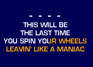 THIS WILL BE

THE LAST TIME
YOU SPIN YOUR WHEELS
LEl-W'IN' LIKE A MANIAC