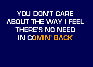 YOU DON'T CARE
ABOUT THE WAY I FEEL
THERE'S NO NEED
IN COMIM BACK