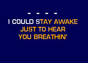 I COULD STAY AWAKE
JUST TO HEAR

YOU BREATHIN'