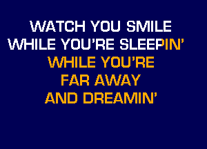 WATCH YOU SMILE
WHILE YOU'RE SLEEPIM
WHILE YOU'RE
FAR AWAY
AND DREAMIN'