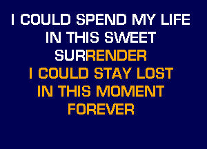 I COULD SPEND MY LIFE
IN THIS SWEET
SURRENDER
I COULD STAY LOST
IN THIS MOMENT
FOREVER