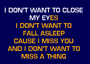 I DON'T WANT TO CLOSE
MY EYES
I DON'T WANT TO
FALL ASLEEP
CAUSE I MISS YOU
AND I DON'T WANT TO
MISS A THING