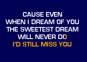 CAUSE EVEN
WHEN I DREAM OF YOU
THE SWEETEST DREAM

WILL NEVER DO
I'D STILL MISS YOU