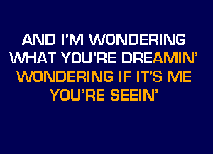 AND I'M WONDERING
WHAT YOU'RE DREAMIN'
WONDERING IF ITS ME
YOU'RE SEEIN'