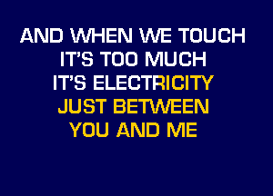 AND WHEN WE TOUCH
ITS TOO MUCH
ITS ELECTRICITY
JUST BETWEEN
YOU AND ME