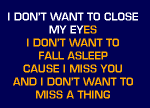 I DON'T WANT TO CLOSE
MY EYES
I DON'T WANT TO
FALL ASLEEP
CAUSE I MISS YOU
AND I DON'T WANT TO
MISS A THING