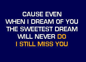 CAUSE EVEN
WHEN I DREAM OF YOU
THE SWEETEST DREAM

WILL NEVER DO
I STILL MISS YOU