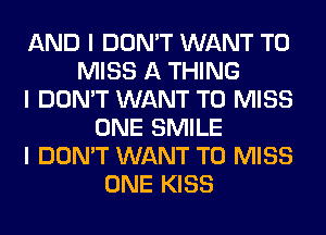 AND I DON'T WANT TO
MISS A THING
I DON'T WANT TO MISS
ONE SMILE
I DON'T WANT TO MISS
ONE KISS