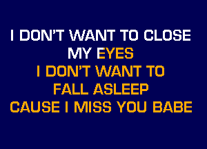 I DON'T WANT TO CLOSE
MY EYES
I DON'T WANT TO
FALL ASLEEP
CAUSE I MISS YOU BABE