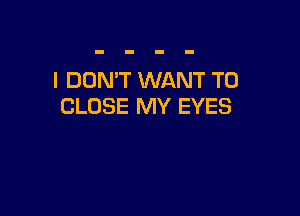 I DON'T WANT TO
CLOSE MY EYES