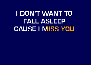 I DON'T WANT TO
FALL ASLEEP
CAUSE I MISS YOU