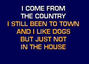 I COME FROM
THE COUNTRY
I STILL BEEN TO TOWN
f-XND I LIKE DOGS
BUT JUST NOT
IN THE HOUSE