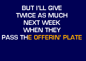 BUT I'LL GIVE
TWICE AS MUCH
NEXT WEEK
WHEN THEY
PASS THE OFFERIM PLATE