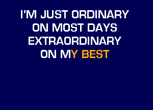 I'M JUST ORDINARY
0N MOST DAYS
EXTRAORDINARY
ON MY BEST