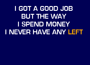 I GOT A GOOD JOB
BUT THE WAY
I SPEND MONEY
I NEVER HAVE ANY LEFT