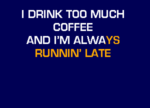 I DRINK TOO MUCH
COFFEE
AND I'M ALWAYS
RUNNIM LATE