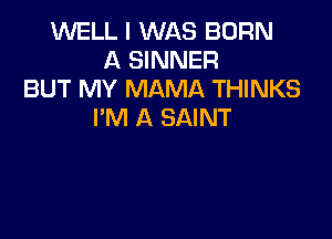 WELL I WAS BORN
A SINNER
BUT MY MAMA THINKS
I'M A SAINT