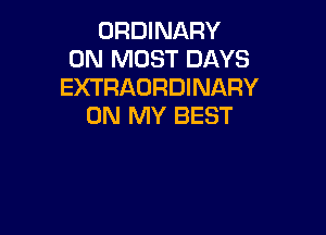 ORDINARY
ON MOST DAYS
EXTRAORDINARY
ON MY BEST