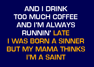 AND I DRINK
TOO MUCH COFFEE
AND I'M ALWAYS
RUNNIN' LATE
I WAS BORN A SINNER
BUT MY MAMA THINKS
I'M A SAINT