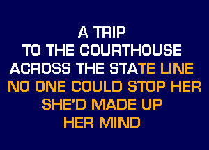 A TRIP
TO THE COURTHOUSE
ACROSS THE STATE LINE
NO ONE COULD STOP HER
SHED MADE UP
HER MIND