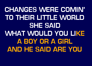 CHANGES WERE COMIM
TO THEIR LITI'LE WORLD
SHE SAID
WHAT WOULD YOU LIKE
A BOY OR A GIRL
AND HE SAID ARE YOU