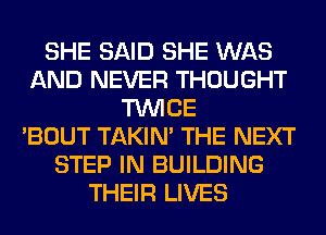 SHE SAID SHE WAS
AND NEVER THOUGHT
TWICE
'BOUT TAKIN' THE NEXT
STEP IN BUILDING
THEIR LIVES