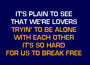ITS PLAIN TO SEE
THAT WERE LOVERS
TRYIN' TO BE ALONE

WITH EACH OTHER
ITS SO HARD
FOR US TO BREAK FREE