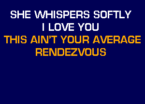 SHE VVHISPERS SOFTLY
I LOVE YOU
THIS AIN'T YOUR AVERAGE
RENDEZVOUS