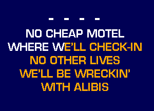 N0 CHEAP MOTEL
WHERE WE'LL CHECK-IN
NO OTHER LIVES
WE'LL BE WRECKIN'
WITH ALIBIS