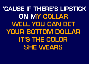 'CAUSE IF THERE'S LIPSTICK
ON MY COLLAR
WELL YOU CAN BET
YOUR BOTTOM DOLLAR
ITS THE COLOR
SHE WEARS