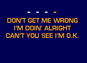 DON'T GET ME WRONG
I'M DOIN' ALRIGHT
CAN'T YOU SEE I'M 0.K.