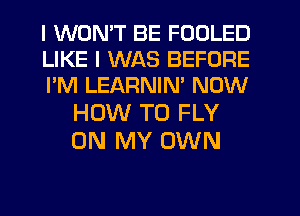 I WONT BE FODLED

LIKE I WAS BEFORE

I'M LEARNIM NOW
HOW TO FLY

ON MY OWN