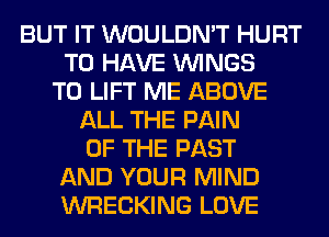BUT IT WOULDN'T HURT
TO HAVE WINGS
T0 LIFT ME ABOVE
ALL THE PAIN
OF THE PAST
AND YOUR MIND
WRECKING LOVE