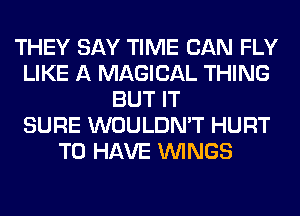 THEY SAY TIME CAN FLY
LIKE A MAGICAL THING
BUT IT
SURE WOULDN'T HURT
TO HAVE WINGS