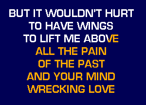 BUT IT WOULDN'T HURT
TO HAVE WINGS
T0 LIFT ME ABOVE
ALL THE PAIN
OF THE PAST
AND YOUR MIND
WRECKING LOVE