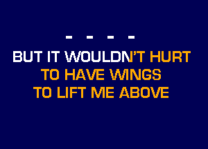 BUT IT WOULDN'T HURT
TO HAVE WINGS
T0 LIFT ME ABOVE
