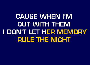 CAUSE WHEN I'M
OUT WITH THEM

I DON'T LET HER MEMORY
RULE THE NIGHT