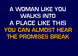 A WOMAN LIKE YOU
WALKS INTO
A PLACE LIKE THIS
YOU CAN ALMOST HEAR
THE PROMISES BREAK