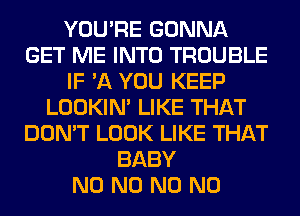 YOU'RE GONNA
GET ME INTO TROUBLE
IF '11 YOU KEEP
LOOKIN' LIKE THAT
DON'T LOOK LIKE THAT
BABY
N0 N0 N0 N0