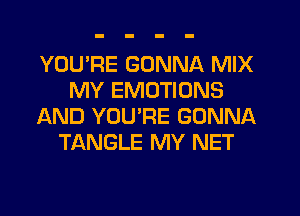 YOU'RE GONNA MIX
MY EMOTIONS
AND YOURE GONNA
TANGLE MY NET