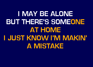 I MAY BE ALONE
BUT THERE'S SOMEONE
AT HOME
I JUST KNOW I'M MAKIM
A MISTAKE