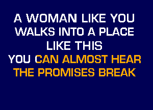 A WOMAN LIKE YOU
WALKS INTO A PLACE

LIKE THIS
YOU CAN ALMOST HEAR
THE PROMISES BREAK