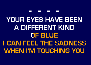 YOUR EYES HAVE BEEN
A DIFFERENT KIND
OF BLUE

I CAN FEEL THE SADNESS
VUHEN I'M TOUCHING YOU