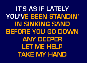 ITS AS IF LATELY
YOU'VE BEEN STANDIN'
IN SINKING SAND
BEFORE YOU GO DOWN
ANY DEEPER
LET ME HELP
TAKE MY HAND