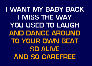 I WANT MY BABY BACK
I MISS THE WAY
YOU USED TO LAUGH
AND DANCE AROUND
TO YOUR OWN BEAT
SO ALIVE
AND SO CAREFREE