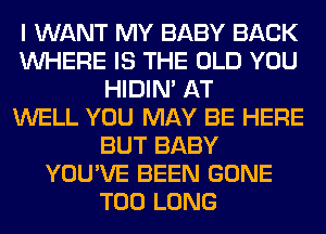 I WANT MY BABY BACK
WHERE IS THE OLD YOU
HIDIN' AT
WELL YOU MAY BE HERE
BUT BABY
YOU'VE BEEN GONE
T00 LONG