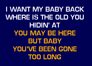 I WANT MY BABY BACK
WHERE IS THE OLD YOU
HIDIN' AT
YOU MAY BE HERE
BUT BABY
YOU'VE BEEN GONE
T00 LONG